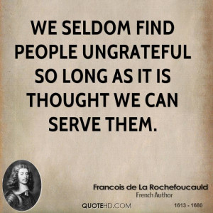 We seldom find people ungrateful so long as it is thought we can serve ...