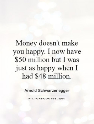 doesn't make you happy. I now have $50 million but I was just as happy ...