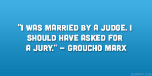 ... by a judge. I should have asked for a jury.” – Groucho Marx
