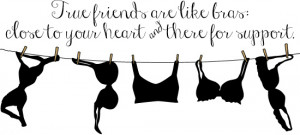 Friends are like bras - close to your heart and there for support.