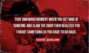 That awkward moment when you get mad at someone and slam the door then ...