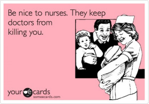 Be nice to nurses. They keep doctors from killing you.