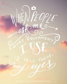 ... ask me what equipment I use, I tell them my eyes.