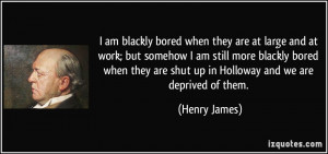 ... are shut up in Holloway and we are deprived of them. - Henry James