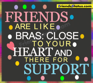 Friends are like bras, close to your heart and there for support.