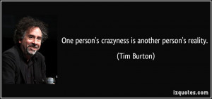 One person's crazyness is another person's reality. - Tim Burton