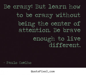 picture quotes - Be crazy! but learn how to be crazy without being ...