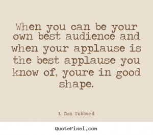 you can be your own best audience and when your applause is the best ...