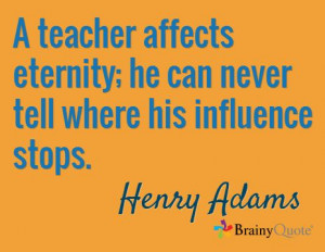 teacher affects eternity; he can never tell where his influence ...