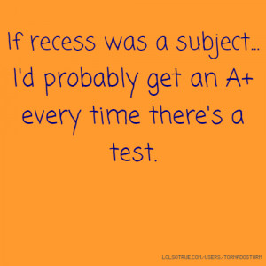 If recess was a subject... I'd probably get an A+ every time there's a ...