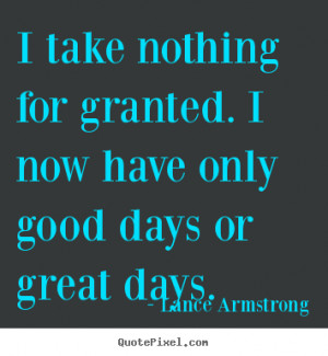 Life quotes - I take nothing for granted. i now have only good days or ...