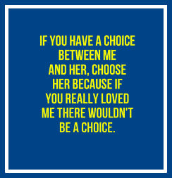 choice between me and her, choose her because if you really loved me ...
