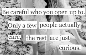 Be careful who you open up to. Only a few people actually care, the ...