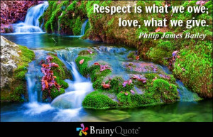 Respect is what we owe; love, what we give. - Philip James Bailey