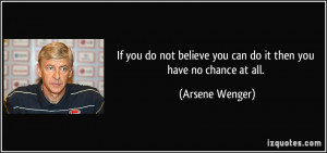 ... believe you can do it then you have no chance at all. - Arsene Wenger