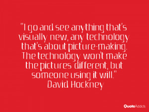 go and see anything that's visually new, any technology that's about ...