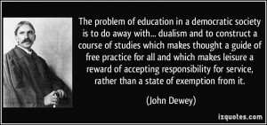 The problem of education in a democratic society is to do away with ...