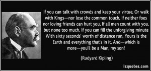 If you can talk with crowds and keep your virtue, Or walk with Kings ...