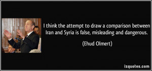 ... Iran and Syria is false, misleading and dangerous. - Ehud Olmert
