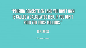 Pouring concrete on land you don't own is called a calculated risk, if ...