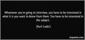 Whomever you're going to interview, you have to be interested in what ...