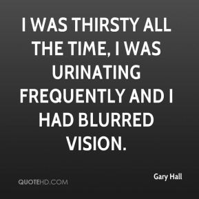 ... all the time, I was urinating frequently and I had blurred vision
