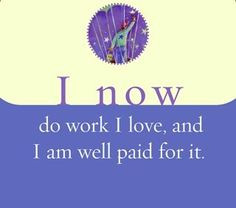 now do work I love, and I am well paid for it. ~ Louise L. Hay