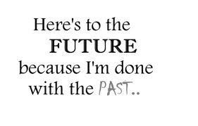 Here's to the future, because I'm done with the past...
