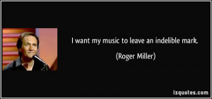 want my music to leave an indelible mark. - Roger Miller