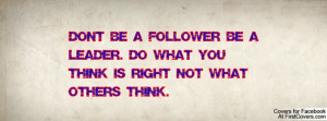 dont be a follower be a leader. do what you think is right not what ...