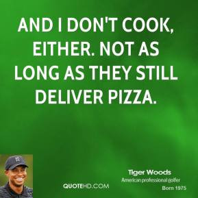 Tiger Woods - And I don't cook, either. Not as long as they still ...