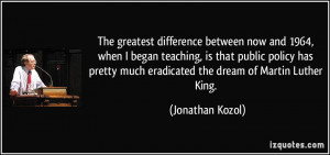 ... much eradicated the dream of Martin Luther King. - Jonathan Kozol