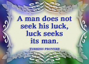 man does not seek his luck, luck seeks its man.
