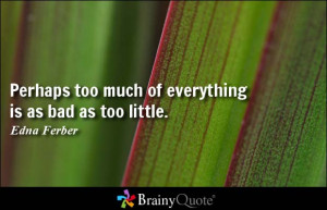 Perhaps too much of everything is as bad as too little. - Edna Ferber