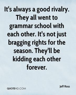 Jeff Ross - It's always a good rivalry. They all went to grammar ...