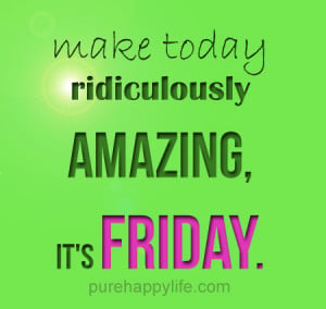 Positive Quote: Make today ridiculously amazing, it’s FRIDAY
