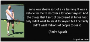 Tennis was always sort of a - a learning. It was a vehicle for me to ...
