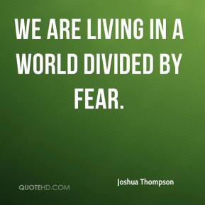 Joshua Thompson - We are living in a world divided by fear.