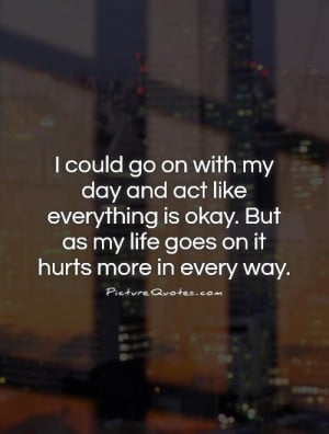 ... . But as my life goes on it hurts more in every way Picture Quote #1