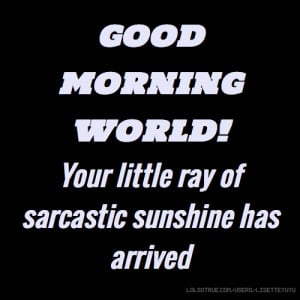GOOD MORNING WORLD Your little ray of sarcastic sunshine has arrived