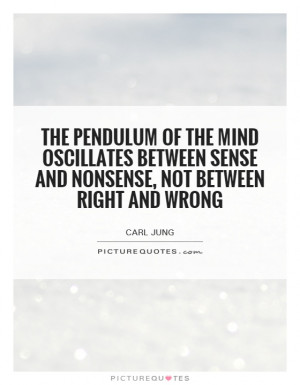The pendulum of the mind oscillates between sense and nonsense, not ...