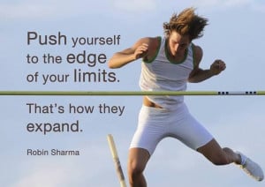 Push yourself to the edge of your limits. That is how they expand.