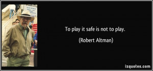 To play it safe is not to play. - Robert Altman
