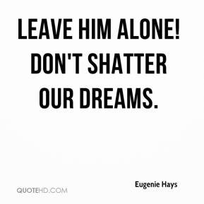 Leave him alone! Don't shatter our dreams.