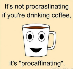 ... , if you’re drinking coffee. It’s “procaffinating
