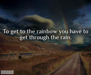 To get to the rainbow you have to get through the rain.