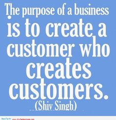 The purpose of a business is to create a customer who creates ...