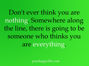 Life Quote: Don’t ever think you are nothing. Somewhere along the ...