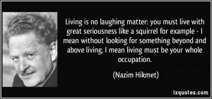 Living is no laughing matter: you must live with great seriousness ...