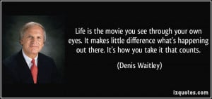Life is the movie you see through your own eyes. It makes little ...